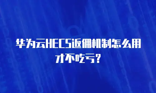 华为云HECS返佣机制怎么用才不吃亏？