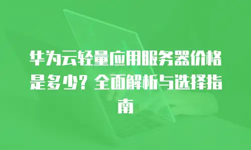 华为云轻量应用服务器价格是多少？全面解析与选择指南