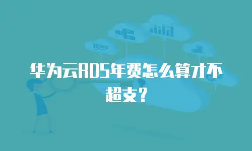 华为云RDS年费怎么算才不超支？