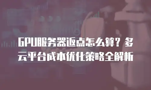 GPU服务器返点怎么算？多云平台成本优化策略全解析