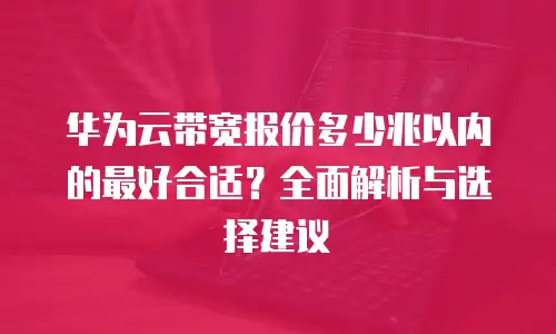 华为云带宽报价多少兆以内的最好合适？全面解析与选择建议