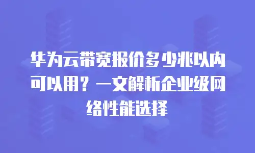 华为云带宽报价多少兆以内可以用？一文解析企业级网络性能选择