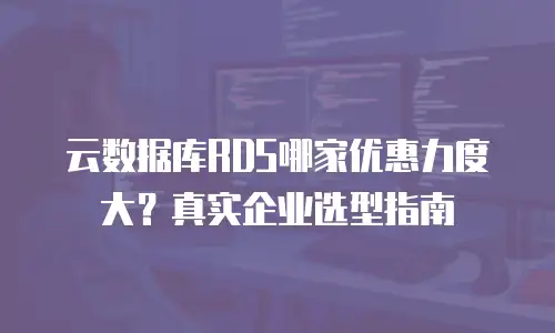 云数据库RDS哪家优惠力度大？真实企业选型指南