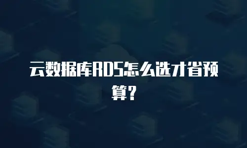 云数据库RDS怎么选才省预算？