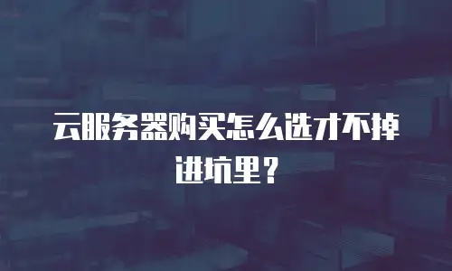 云服务器购买怎么选才不掉进坑里？