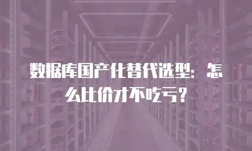 数据库国产化替代选型：怎么比价才不吃亏？