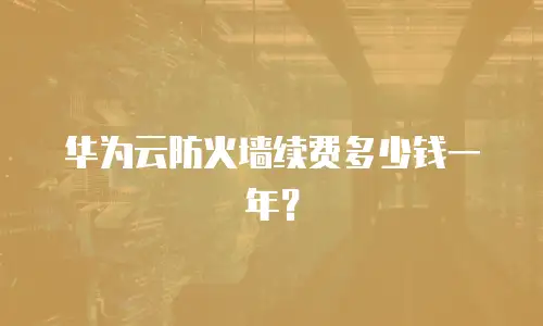 华为云防火墙续费多少钱一年？