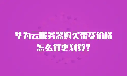 华为云服务器购买带宽价格怎么算更划算？