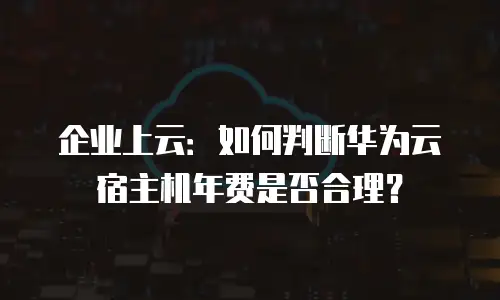 企业上云：如何判断华为云宿主机年费是否合理？
