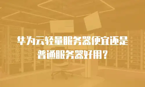华为云轻量服务器便宜还是普通服务器好用？