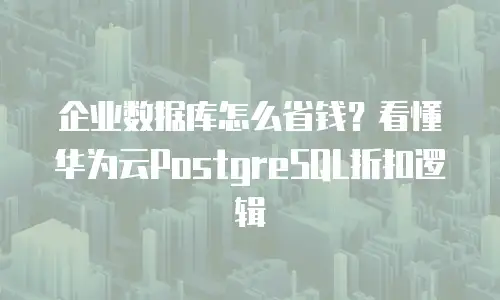 企业数据库怎么省钱？看懂华为云PostgreSQL折扣逻辑