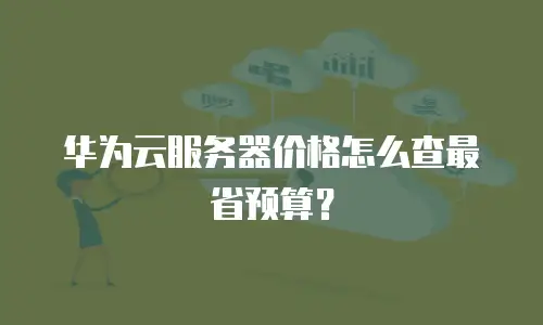 华为云服务器价格怎么查最省预算？
