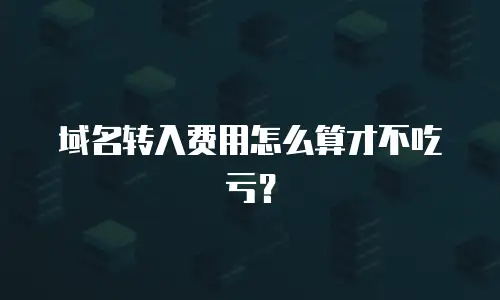 域名转入费用怎么算才不吃亏？