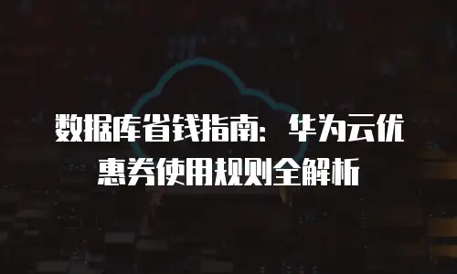 数据库省钱指南：华为云优惠券使用规则全解析