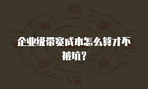 企业级带宽成本怎么算才不被坑？