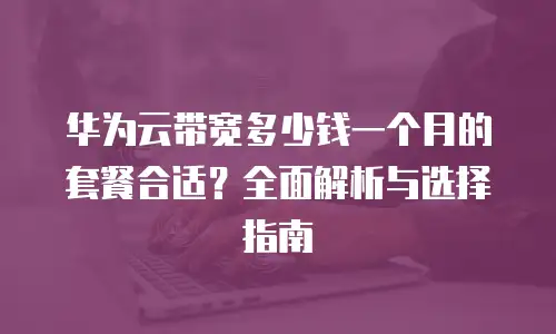 华为云带宽多少钱一个月的套餐合适？全面解析与选择指南