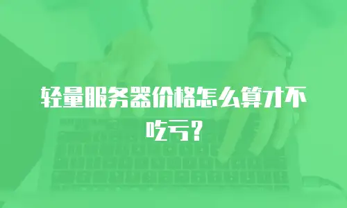 轻量服务器价格怎么算才不吃亏？