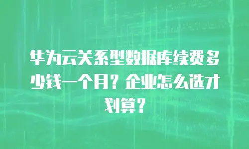 华为云关系型数据库续费多少钱一个月？企业怎么选才划算？
