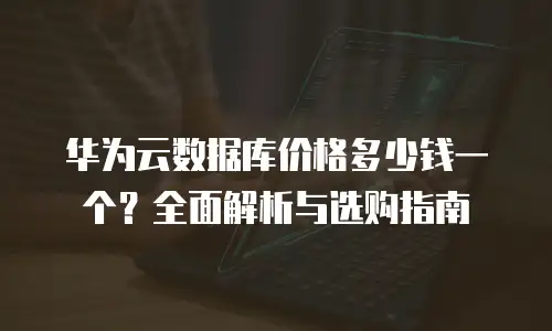 华为云数据库价格多少钱一个？全面解析与选购指南