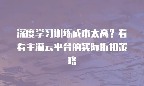 深度学习训练成本太高？看看主流云平台的实际折扣策略