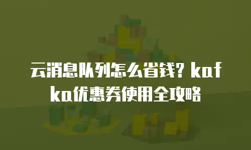 云消息队列怎么省钱？kafka优惠券使用全攻略