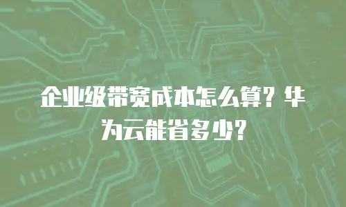 企业级带宽成本怎么算？华为云能省多少？