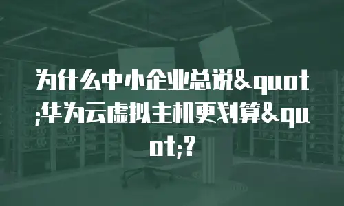 为什么中小企业总说"华为云虚拟主机更划算"？
