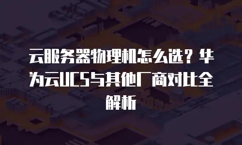 云服务器物理机怎么选？华为云UCS与其他厂商对比全解析