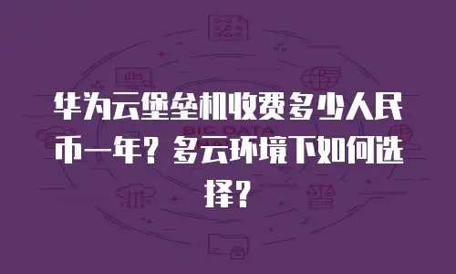 华为云堡垒机收费多少人民币一年？多云环境下如何选择？
