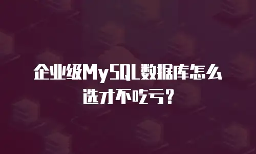 企业级MySQL数据库怎么选才不吃亏？