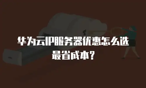 华为云IP服务器优惠怎么选最省成本？