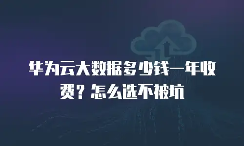 华为云大数据多少钱一年收费？怎么选不被坑