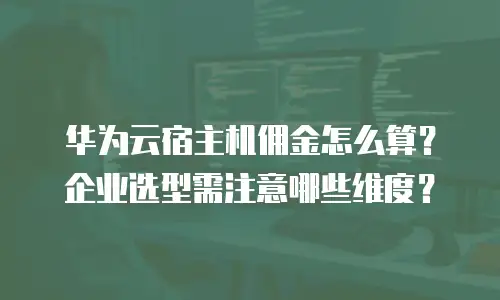 华为云宿主机佣金怎么算？企业选型需注意哪些维度？