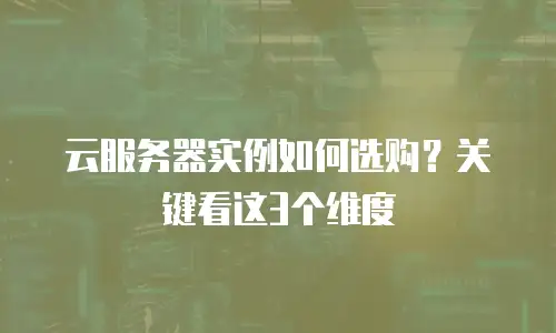 云服务器实例如何选购？关键看这3个维度