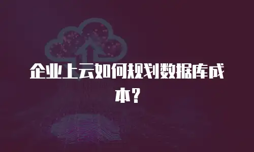企业上云如何规划数据库成本？