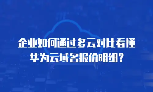 企业如何通过多云对比看懂华为云域名报价明细？
