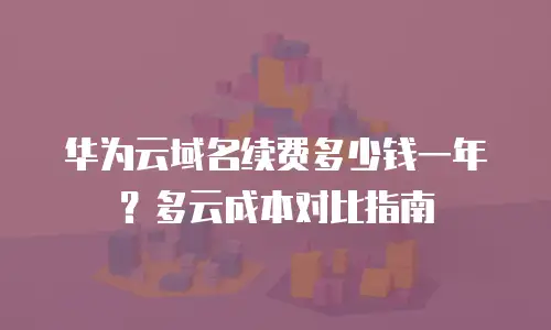 华为云域名续费多少钱一年？多云成本对比指南