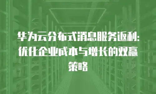华为云分布式消息服务返利：优化企业成本与增长的双赢策略