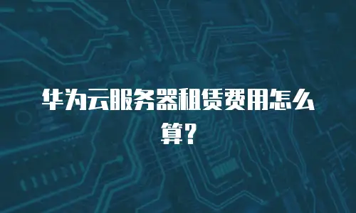 华为云服务器租赁费用怎么算？