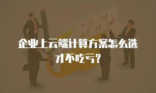企业上云端计算方案怎么选才不吃亏？