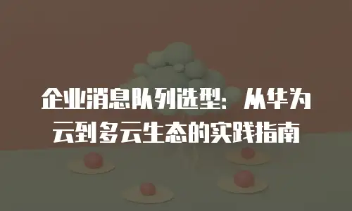 企业消息队列选型：从华为云到多云生态的实践指南