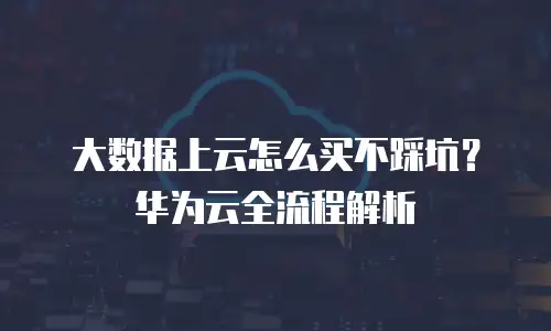 大数据上云怎么买不踩坑？华为云全流程解析