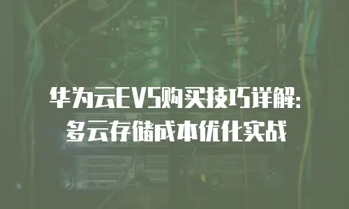华为云EVS购买技巧详解：多云存储成本优化实战