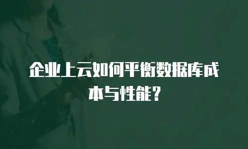 企业上云如何平衡数据库成本与性能？
