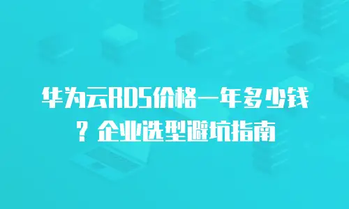 华为云RDS价格一年多少钱？企业选型避坑指南