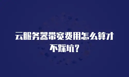 云服务器带宽费用怎么算才不踩坑？
