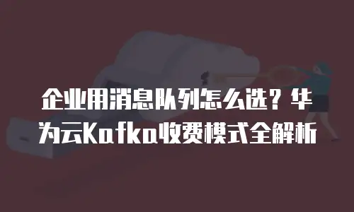 企业用消息队列怎么选？华为云Kafka收费模式全解析