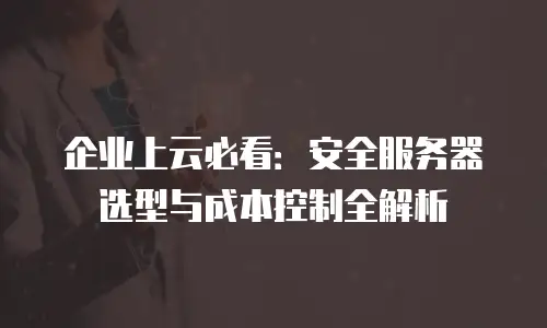 企业上云必看：安全服务器选型与成本控制全解析