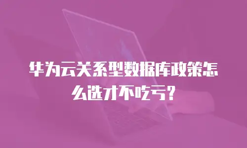 华为云关系型数据库政策怎么选才不吃亏？