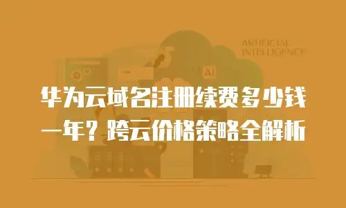 华为云域名注册续费多少钱一年？跨云价格策略全解析